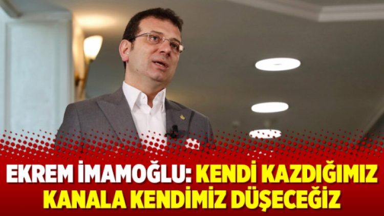 Ekrem İmamoğlu: Kendi kazdığımız kanala kendimiz düşeceğiz