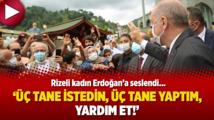 Rizeli kadın Erdoğan’a seslendi: Üç tane istedin, üç tane yaptım, yardım et!