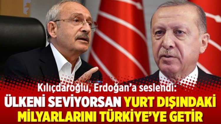 Kılıçdaroğlu, Erdoğan’a seslendi: Ülkeni seviyorsan yurt dışındaki milyarlarını Türkiye’ye getir