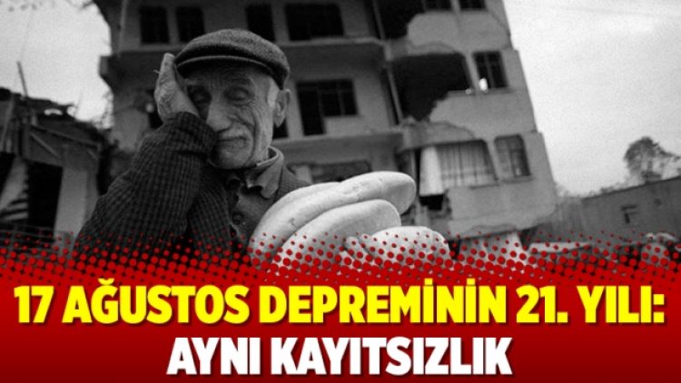 17 Ağustos depreminin 21. yılı: Aynı kayıtsızlık