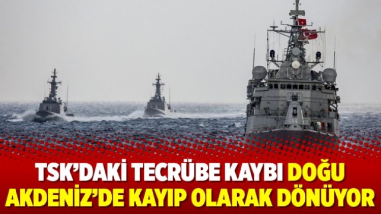 TSK’daki tecrübe kaybı Doğu Akdeniz’de kayıp olarak dönüyor