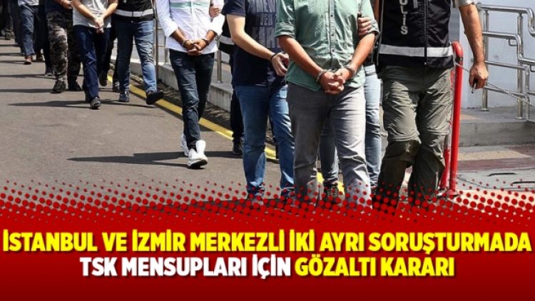 İstanbul ve İzmir Merkezli iki ayrı soruşturmada TSK mensupları için gözaltı kararı