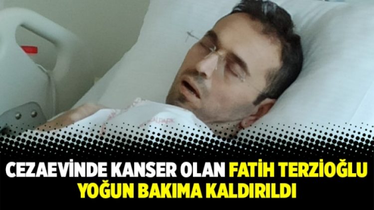 Cezaevinde kanser olan Fatih Terzioğlu yoğun bakıma kaldırıldı