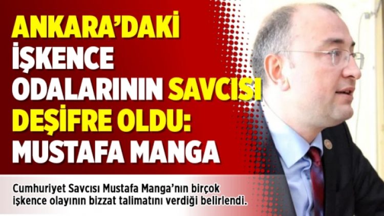 Ankara’daki işkence odalarının savcısı deşifre oldu: Mustafa Manga