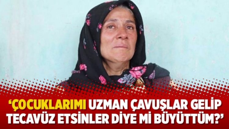 ‘Çocuklarımı uzman çavuşlar gelip tecavüz etsinler diye mi büyüttüm?’
