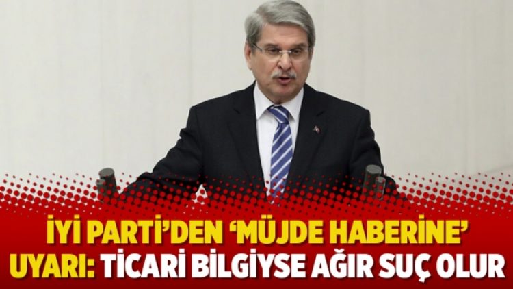 İYİ Parti’den ‘müjde haberine’ uyarı: Ticari bilgiyse ağır suç olur
