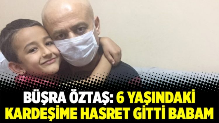 Büşra Öztaş: 6 yaşındaki kardeşime hasret gitti babam
