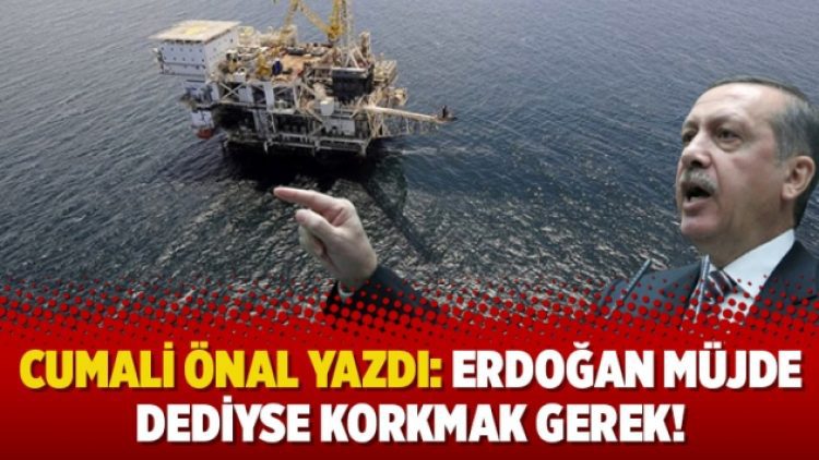 Cumali Önal yazdı: Erdoğan müjde dediyse korkmak gerek!