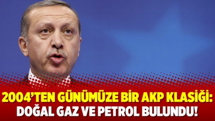 2004’ten günümüze bir AKP klasiği: Doğal gaz ve petrol bulundu!