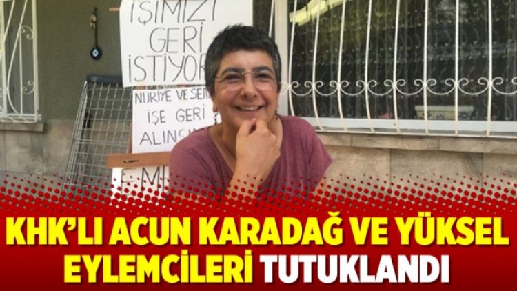 KHK’lı Acun Karadağ ve Yüksel eylemcileri tutuklandı