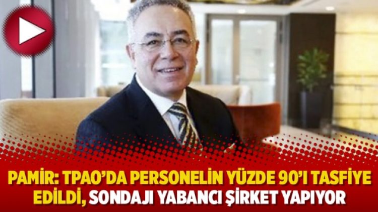 Pamir: TPAO’da personelin yüzde 90’ı tasfiye edildi, sondajı yabancı şirket yapıyor