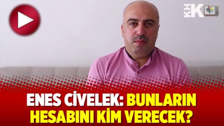 Enes Civelek: Bunların hesabını kim verecek?