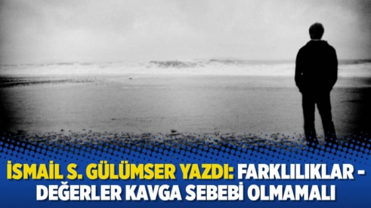 İsmail S. Gülümser yazdı: Farklılıklar-değerler kavga sebebi olmamalı