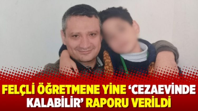 Felçli öğretmene yine ‘cezaevinde kalabilir’ raporu verildi