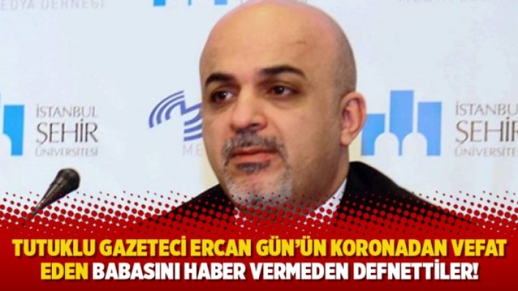 Tutuklu gazeteci Ercan Gün’ün koronavirüsten vefat eden babasını haber vermeden defnettiler!