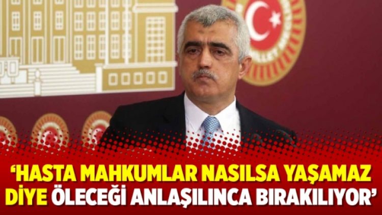 Gergerlioğlu: Hasta mahkumlar nasılsa yaşamaz diye öleceği anlaşılınca bırakılıyor