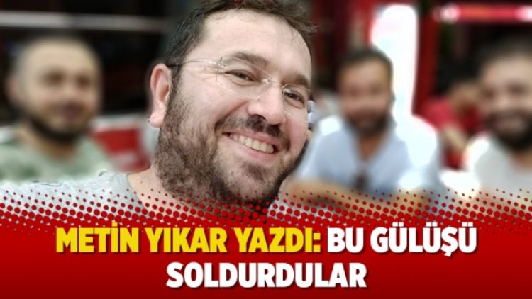 Metin Yıkar yazdı: Bu gülüşü soldurdular