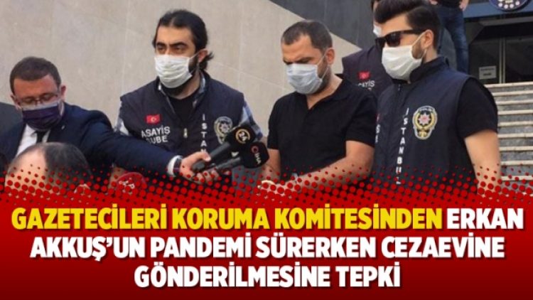 Gazetecileri Koruma Komitesinden Erkan Akkuş’un pandemi sürerken cezaevine gönderilmesine tepki