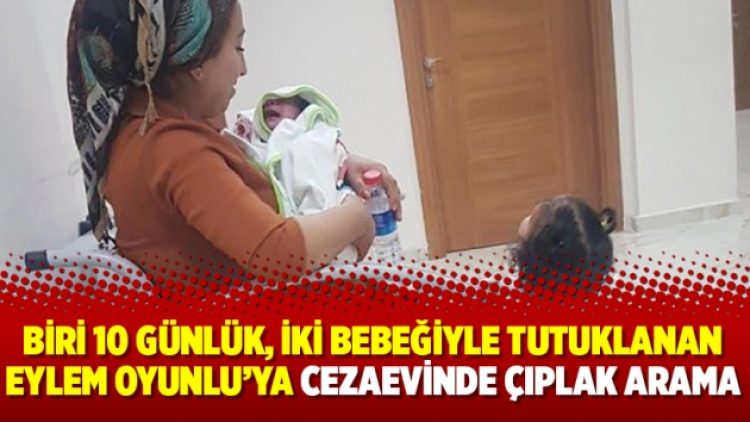 Biri 10 günlük, iki bebeğiyle tutuklanan Eylem Oyunlu’ya cezaevinde çıplak arama