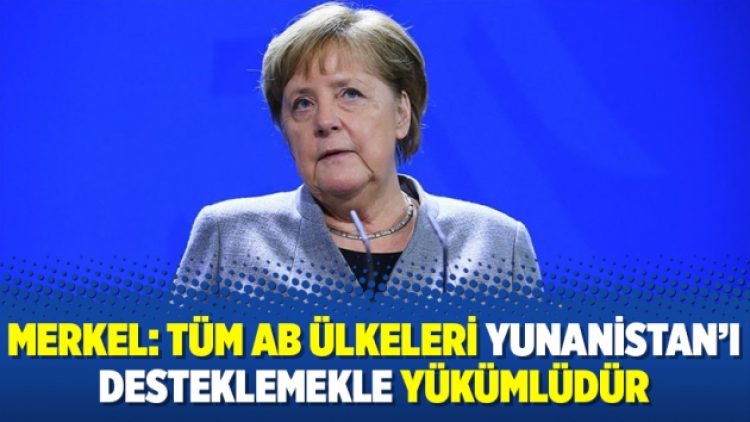 Merkel: Tüm AB ülkeleri Yunanistan’ı desteklemekle yükümlüdür