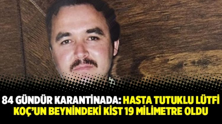 84 gündür karantinada: Hasta tutuklu Lütfi Koç’un beynindeki kist 19 milimetre oldu