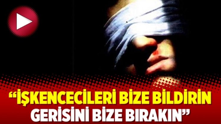 İşkencecileri bize bildirin gerisini bize bırakın