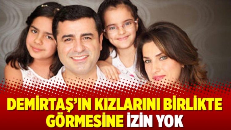 Demirtaş’ın kızlarını birlikte görmesine izin yok