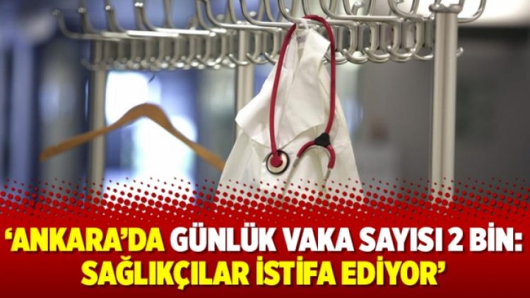 ‘Ankara’da günlük vaka sayısı 2 bin: Sağlıkçılar istifa ediyor’