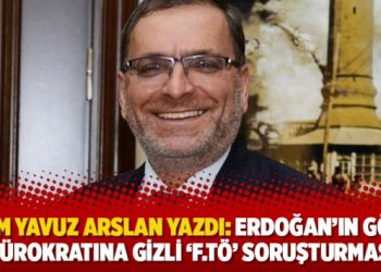 Adem Yavuz Arslan yazdı: Erdoğan’ın gözde bürokratına Gizli ‘F.TÖ’ soruşturması