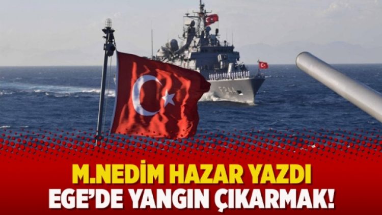 M.Nedim Hazar yazdı: Ege’de yangın çıkarmak!