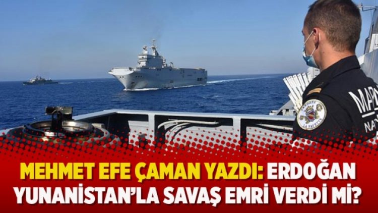 Mehmet Efe Çaman yazdı: Erdoğan Yunanistan ile savaş emri verdi mi?