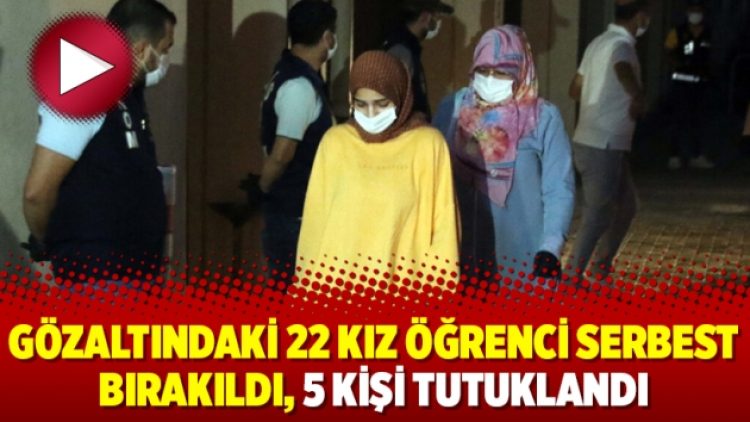 Gözaltındaki 22 kız öğrenci serbest bırakıldı, 5 kişi tutuklandı