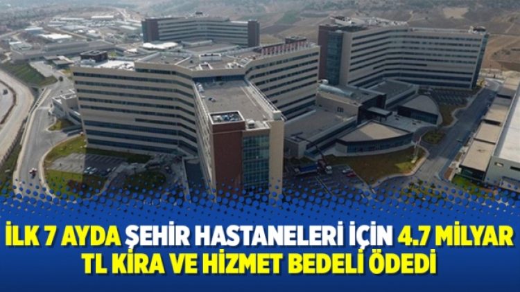 İlk 7 ayda şehir hastaneleri için 4.7 milyar TL kira ve hizmet bedeli ödedi