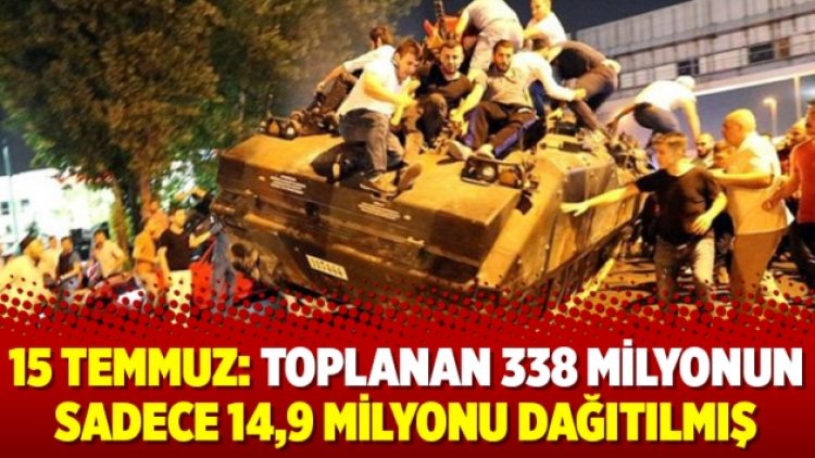 15 Temmuz: Toplanan 338 milyonun sadece 14,9 milyonu dağıtılmış