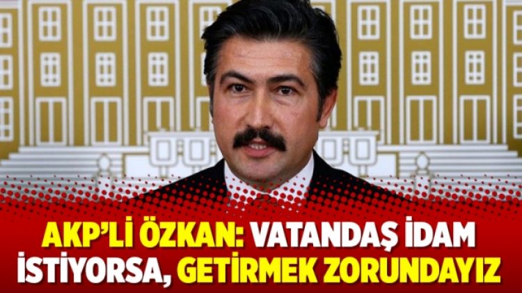 AKP’li Özkan: Vatandaş idam istiyorsa, getirmek zorundayız
