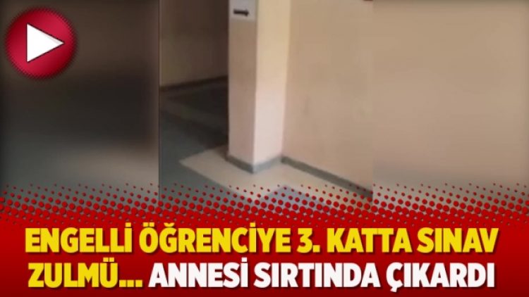 Engelli öğrenciye 3. katta sınav zulmü