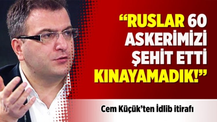 Cem Küçük’ten İdlib itirafı: Ruslar 60 askerimizi şehit etti kınayamadık!
