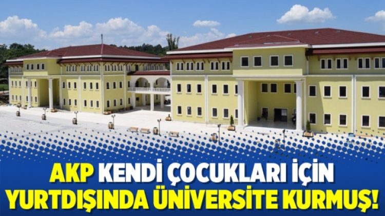 AKP kendi çocukları için yurtdışında üniversite kurmuş!
