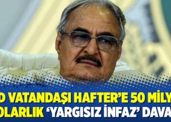 ABD vatandaşı Hafter’e 50 milyon dolarlık ‘yargısız infaz’ davası