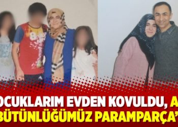 “Çocuklarım evden kovuldu, aile bütünlüğümüz paramparça”