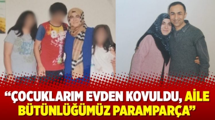 “Çocuklarım evden kovuldu, aile bütünlüğümüz paramparça”