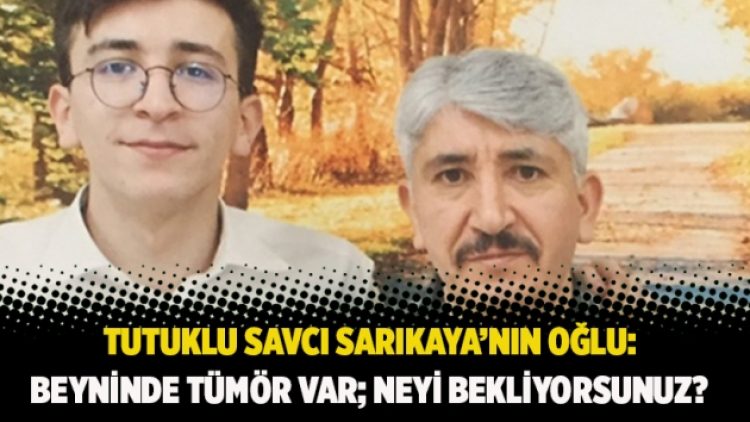 Tutuklu savcı Sarıkaya’nın oğlu: Beyninde tümör var; neyi bekliyorsunuz?