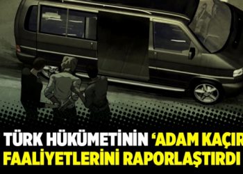 AST Türk Hükümetinin ‘Adam Kaçırma’ Faaliyetlerini Raporlaştırdı