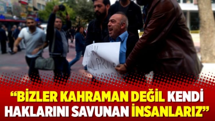 “Bizler kahraman değil kendi haklarını savunan insanlarız”