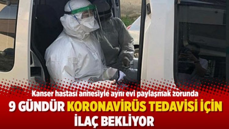 Kanser hastası annesiyle aynı evde 9 gündür korona tedavisi için ilaç bekliyor