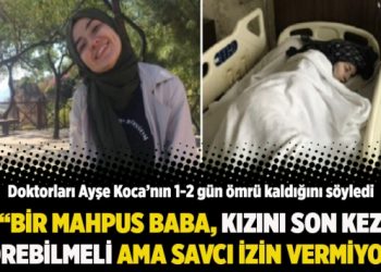 “Bir mahpus baba, doktorların ‘1-2 gün ömrü kaldı’ dediği kızını son kez görebilmeli”
