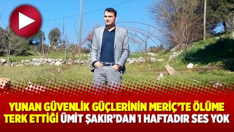 Yunan güvenlik güçlerinin Meriç’te ölüme terk ettiği Ümit Şakır’dan 1 haftadır ses yok