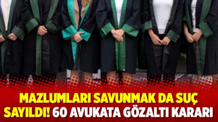 Mazlumları savunmak da suç sayıldı! 60 avukata gözaltı kararı