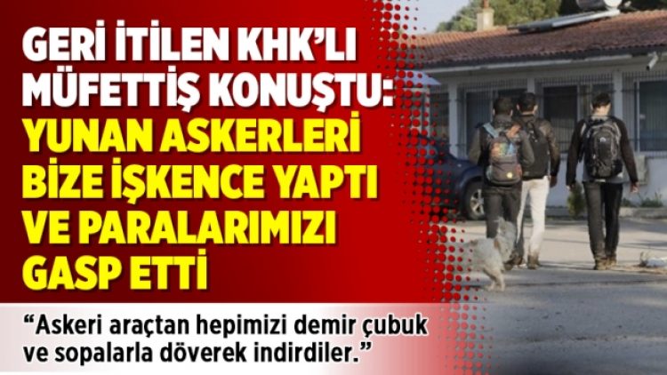 Geri itilen KHK’lı müfettiş konuştu: Yunan askerleri bize işkence yaptı ve paralarımızı gasp etti
