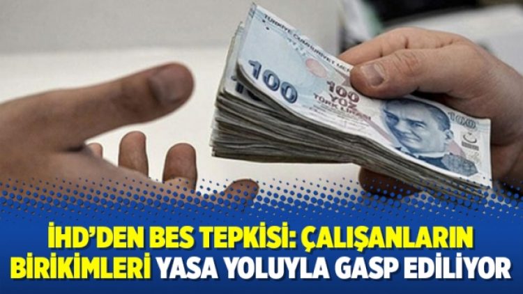 İHD’den BES tepkisi: Çalışanların birikimleri yasa yoluyla gasp ediliyor
